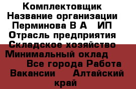 Комплектовщик › Название организации ­ Перминова В.А., ИП › Отрасль предприятия ­ Складское хозяйство › Минимальный оклад ­ 30 000 - Все города Работа » Вакансии   . Алтайский край